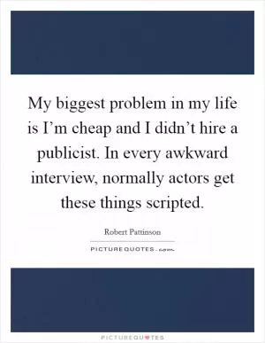 My biggest problem in my life is I’m cheap and I didn’t hire a publicist. In every awkward interview, normally actors get these things scripted Picture Quote #1