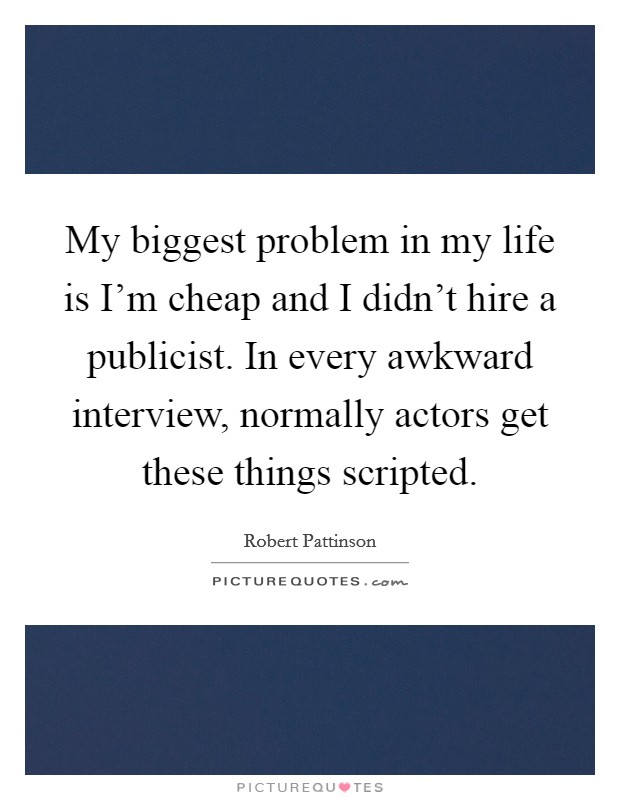 My biggest problem in my life is I'm cheap and I didn't hire a publicist. In every awkward interview, normally actors get these things scripted. Picture Quote #1