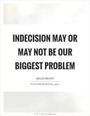 Indecision may or may not be our biggest problem Picture Quote #1