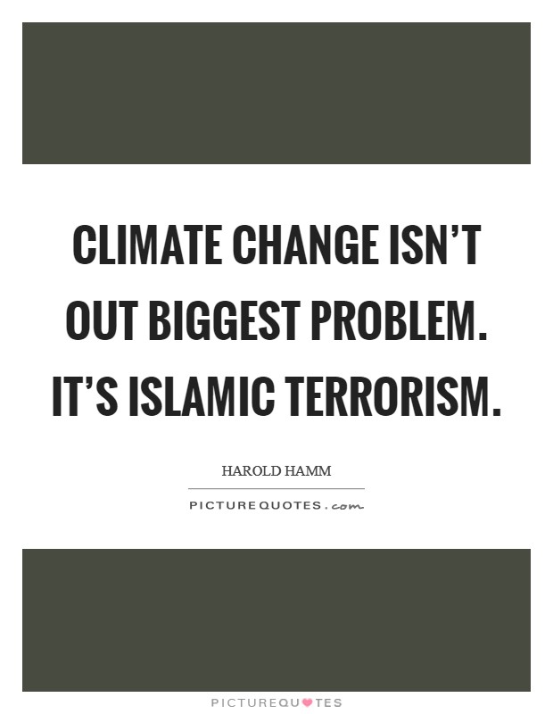 Climate change isn't out biggest problem. It's Islamic terrorism. Picture Quote #1