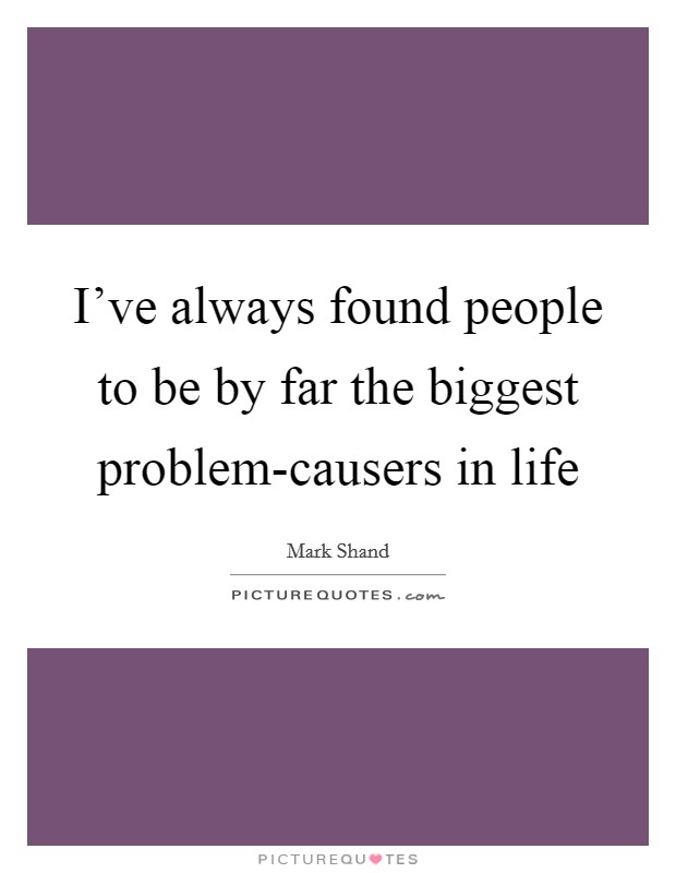 I've always found people to be by far the biggest problem-causers in life Picture Quote #1