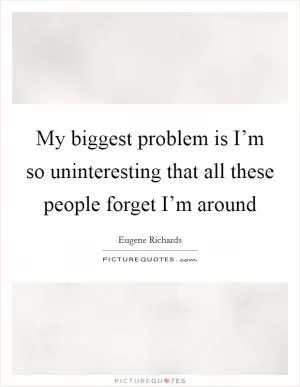 My biggest problem is I’m so uninteresting that all these people forget I’m around Picture Quote #1