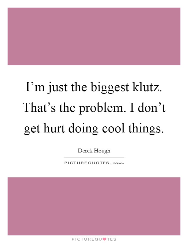 I'm just the biggest klutz. That's the problem. I don't get hurt doing cool things. Picture Quote #1