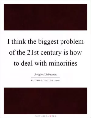 I think the biggest problem of the 21st century is how to deal with minorities Picture Quote #1