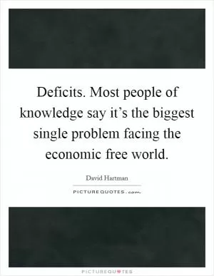 Deficits. Most people of knowledge say it’s the biggest single problem facing the economic free world Picture Quote #1