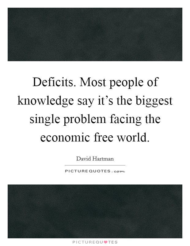Deficits. Most people of knowledge say it's the biggest single problem facing the economic free world. Picture Quote #1