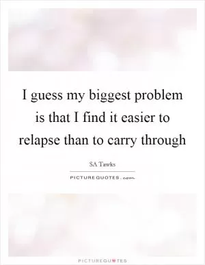 I guess my biggest problem is that I find it easier to relapse than to carry through Picture Quote #1