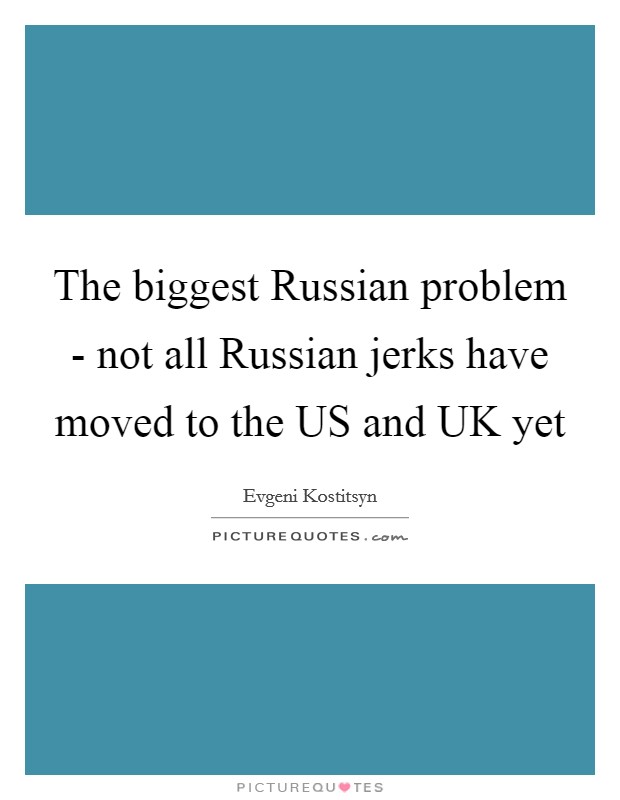 The biggest Russian problem - not all Russian jerks have moved to the US and UK yet Picture Quote #1