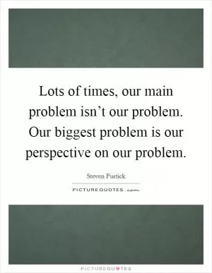 Lots of times, our main problem isn’t our problem. Our biggest problem is our perspective on our problem Picture Quote #1