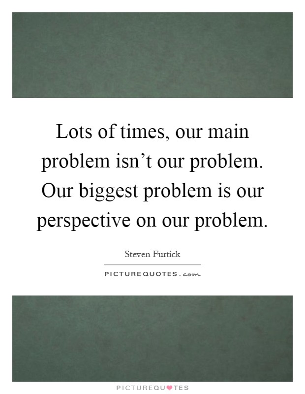 Lots of times, our main problem isn't our problem. Our biggest problem is our perspective on our problem. Picture Quote #1