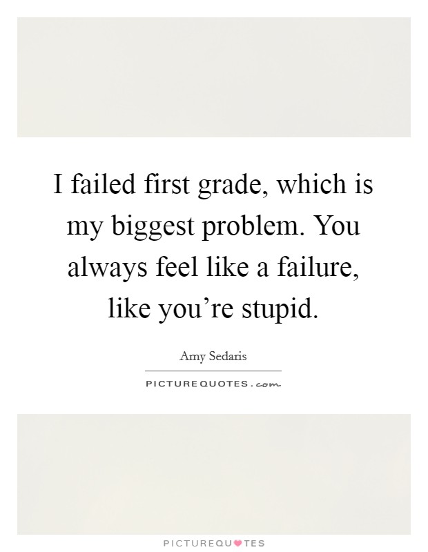 I failed first grade, which is my biggest problem. You always feel like a failure, like you’re stupid Picture Quote #1