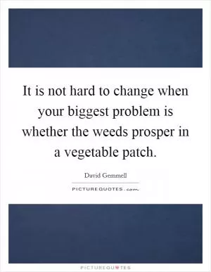 It is not hard to change when your biggest problem is whether the weeds prosper in a vegetable patch Picture Quote #1