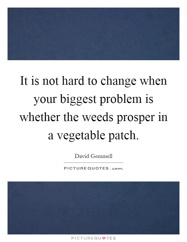 It is not hard to change when your biggest problem is whether the weeds prosper in a vegetable patch. Picture Quote #1
