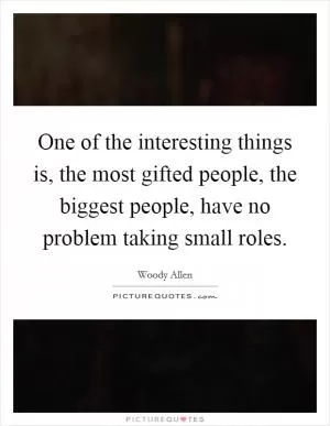 One of the interesting things is, the most gifted people, the biggest people, have no problem taking small roles Picture Quote #1