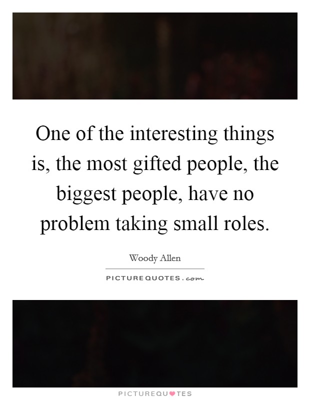 One of the interesting things is, the most gifted people, the biggest people, have no problem taking small roles. Picture Quote #1