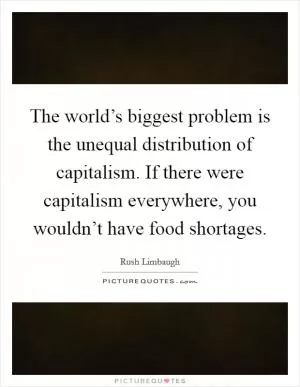 The world’s biggest problem is the unequal distribution of capitalism. If there were capitalism everywhere, you wouldn’t have food shortages Picture Quote #1