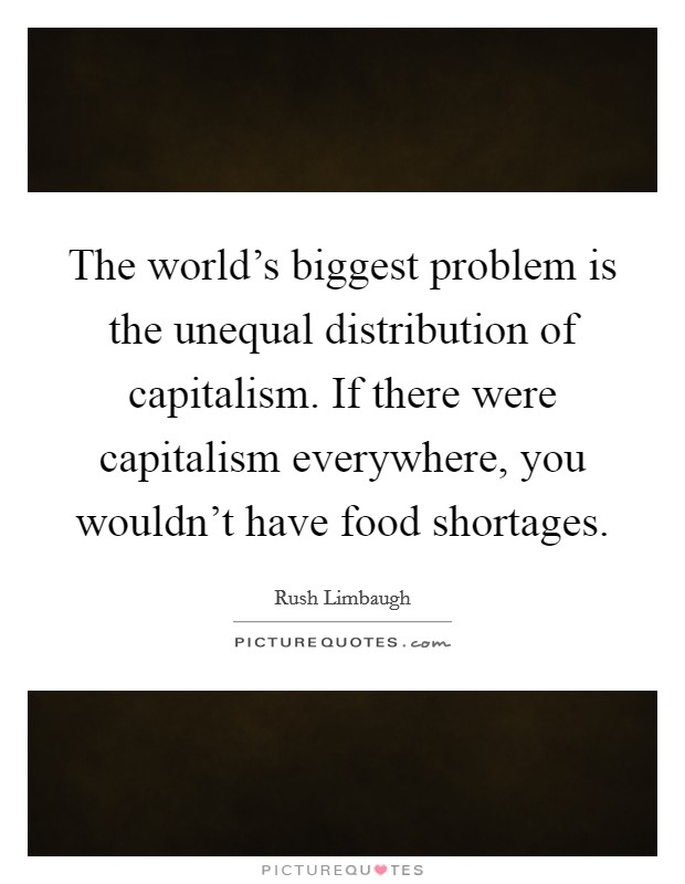 The world's biggest problem is the unequal distribution of capitalism. If there were capitalism everywhere, you wouldn't have food shortages. Picture Quote #1