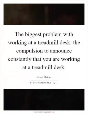 The biggest problem with working at a treadmill desk: the compulsion to announce constantly that you are working at a treadmill desk Picture Quote #1