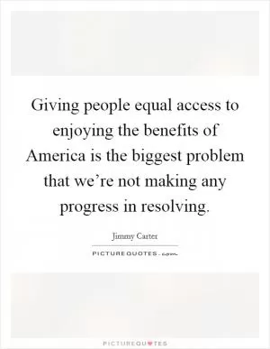 Giving people equal access to enjoying the benefits of America is the biggest problem that we’re not making any progress in resolving Picture Quote #1