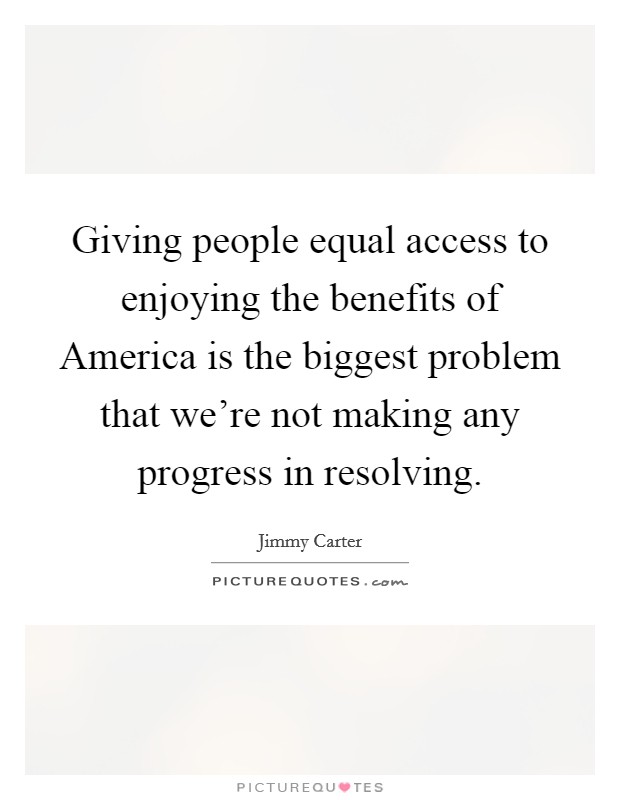 Giving people equal access to enjoying the benefits of America is the biggest problem that we're not making any progress in resolving. Picture Quote #1