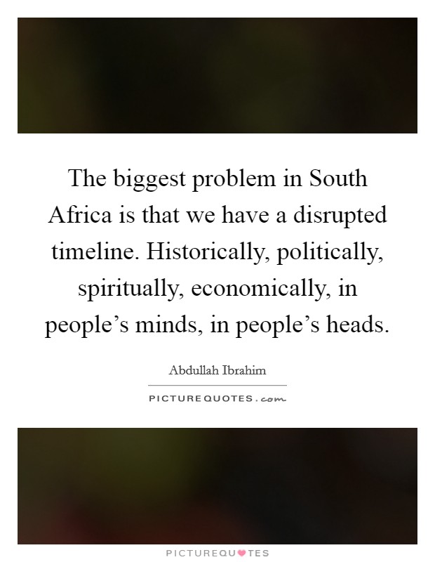 The biggest problem in South Africa is that we have a disrupted timeline. Historically, politically, spiritually, economically, in people's minds, in people's heads. Picture Quote #1