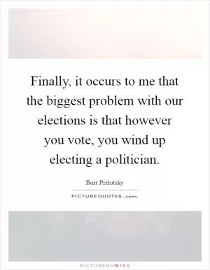Finally, it occurs to me that the biggest problem with our elections is that however you vote, you wind up electing a politician Picture Quote #1