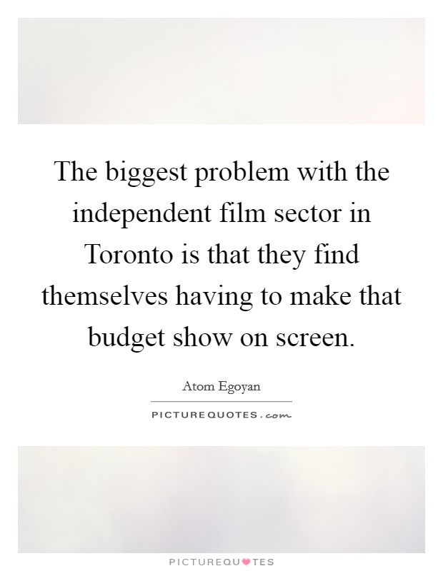 The biggest problem with the independent film sector in Toronto is that they find themselves having to make that budget show on screen. Picture Quote #1