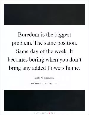 Boredom is the biggest problem. The same position. Same day of the week. It becomes boring when you don’t bring any added flowers home Picture Quote #1