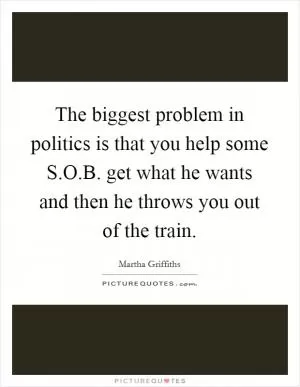 The biggest problem in politics is that you help some S.O.B. get what he wants and then he throws you out of the train Picture Quote #1