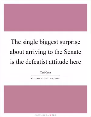 The single biggest surprise about arriving to the Senate is the defeatist attitude here Picture Quote #1