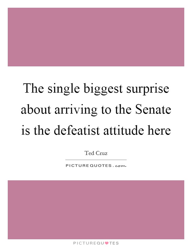 The single biggest surprise about arriving to the Senate is the defeatist attitude here Picture Quote #1