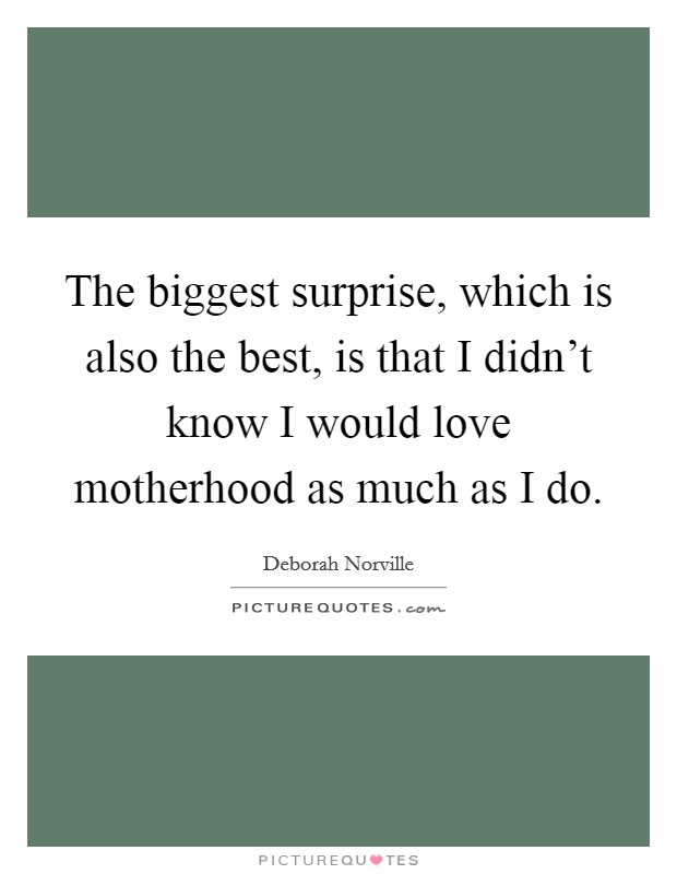 The biggest surprise, which is also the best, is that I didn't know I would love motherhood as much as I do. Picture Quote #1
