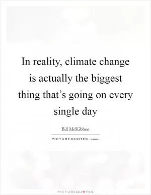 In reality, climate change is actually the biggest thing that’s going on every single day Picture Quote #1