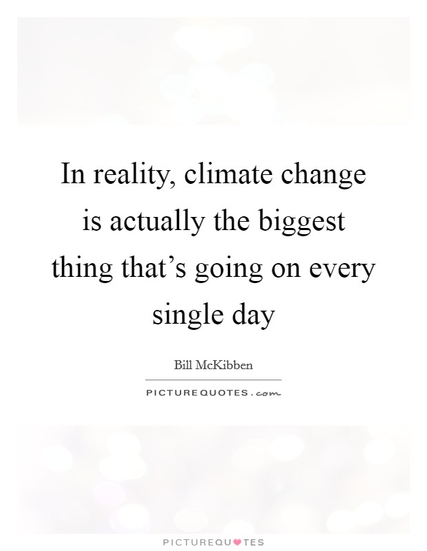 In reality, climate change is actually the biggest thing that's going on every single day Picture Quote #1