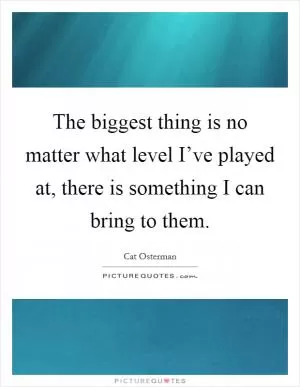 The biggest thing is no matter what level I’ve played at, there is something I can bring to them Picture Quote #1