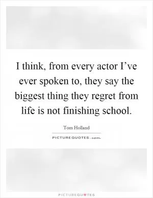 I think, from every actor I’ve ever spoken to, they say the biggest thing they regret from life is not finishing school Picture Quote #1