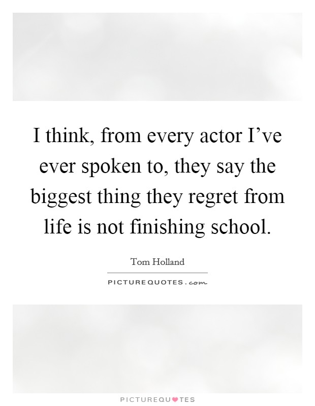 I think, from every actor I've ever spoken to, they say the biggest thing they regret from life is not finishing school. Picture Quote #1