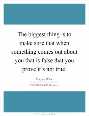 The biggest thing is to make sure that when something comes out about you that is false that you prove it’s not true Picture Quote #1