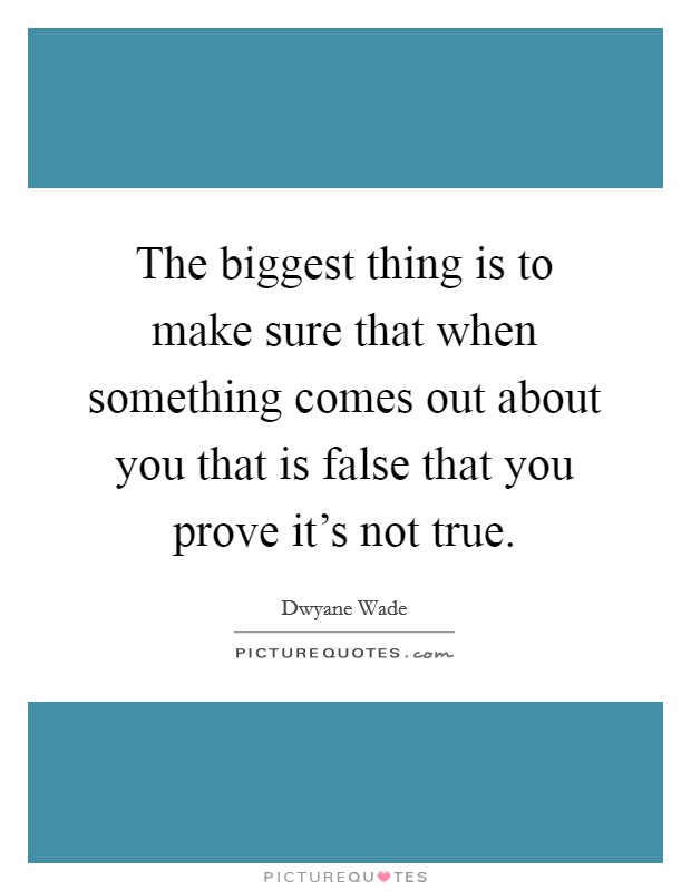 The biggest thing is to make sure that when something comes out about you that is false that you prove it's not true. Picture Quote #1