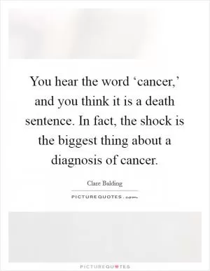 You hear the word ‘cancer,’ and you think it is a death sentence. In fact, the shock is the biggest thing about a diagnosis of cancer Picture Quote #1