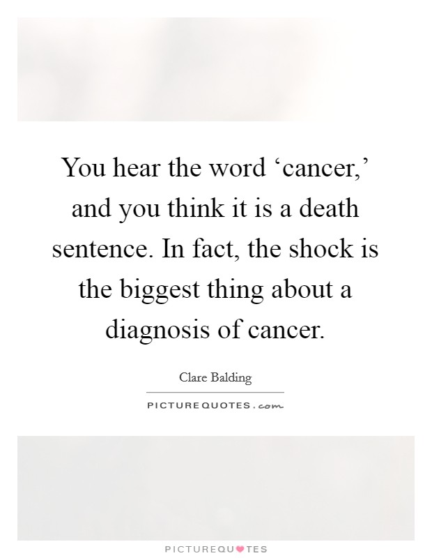 You hear the word ‘cancer,' and you think it is a death sentence. In fact, the shock is the biggest thing about a diagnosis of cancer. Picture Quote #1