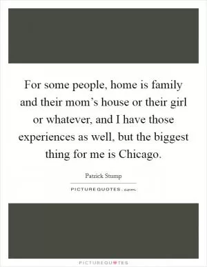 For some people, home is family and their mom’s house or their girl or whatever, and I have those experiences as well, but the biggest thing for me is Chicago Picture Quote #1