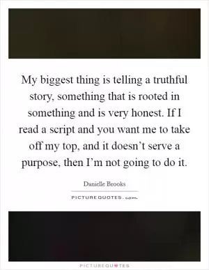 My biggest thing is telling a truthful story, something that is rooted in something and is very honest. If I read a script and you want me to take off my top, and it doesn’t serve a purpose, then I’m not going to do it Picture Quote #1