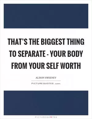 That’s the biggest thing to separate - your body from your self worth Picture Quote #1
