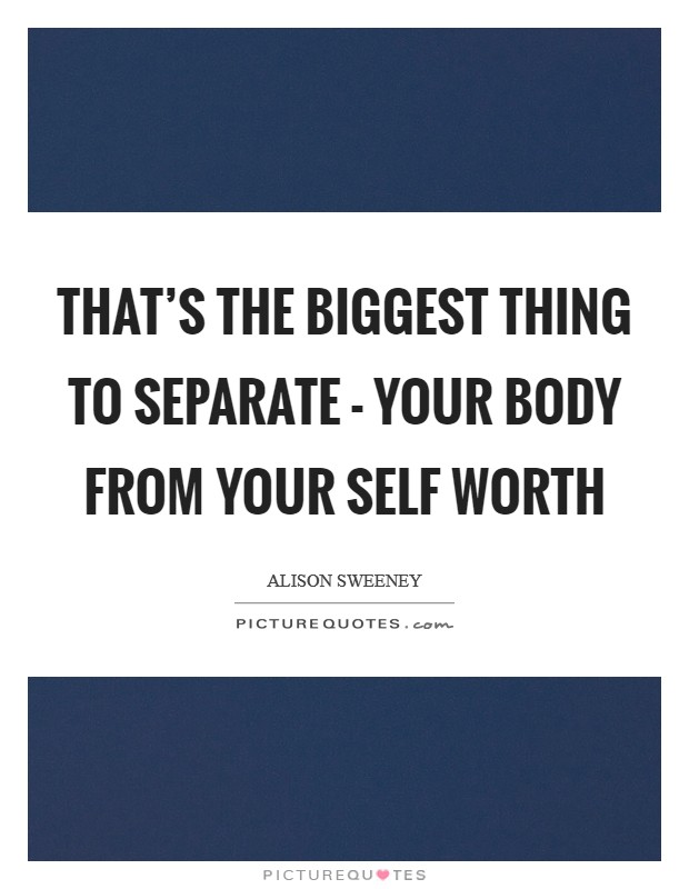 That's the biggest thing to separate - your body from your self worth Picture Quote #1