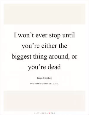 I won’t ever stop until you’re either the biggest thing around, or you’re dead Picture Quote #1
