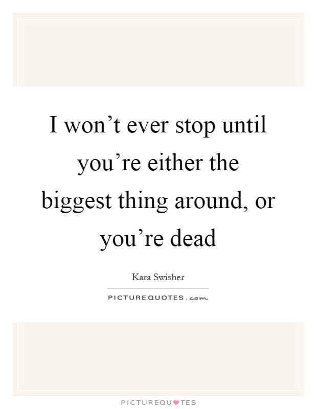 I won't ever stop until you're either the biggest thing around, or you're dead Picture Quote #1