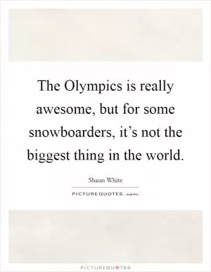 The Olympics is really awesome, but for some snowboarders, it’s not the biggest thing in the world Picture Quote #1