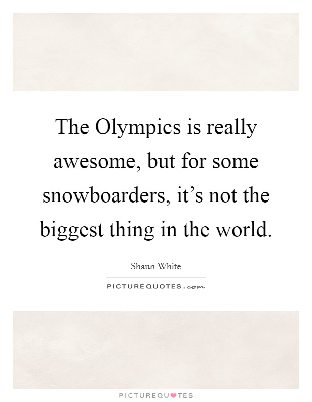 The Olympics is really awesome, but for some snowboarders, it's not the biggest thing in the world. Picture Quote #1