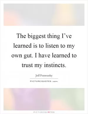 The biggest thing I’ve learned is to listen to my own gut. I have learned to trust my instincts Picture Quote #1